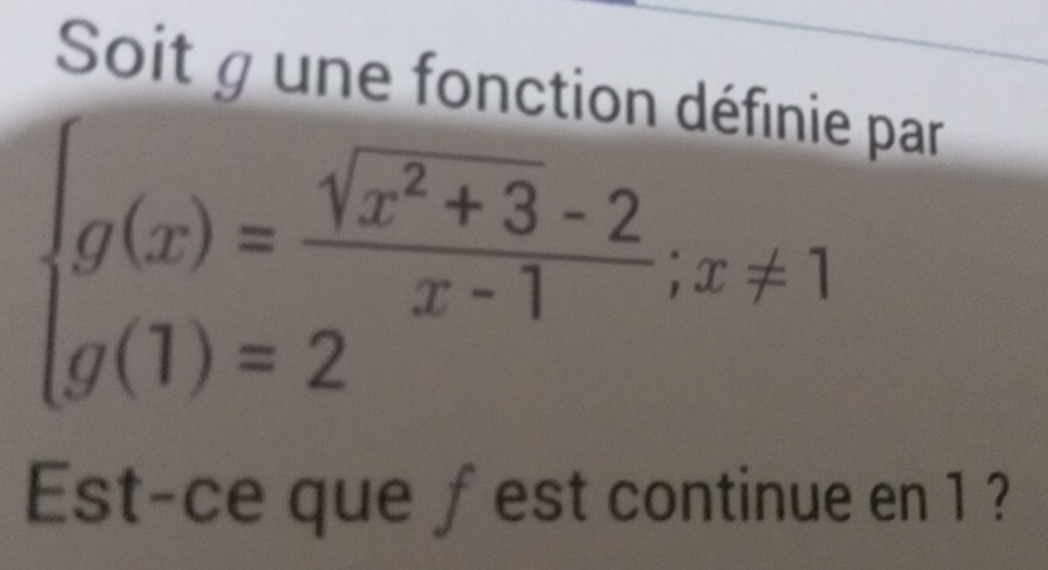 Soit g une fonction déf par
beginarrayl g(x)= (sqrt(x^2+3)-2)/x-1 ;x!= 1 g(1)=2endarray.
Est-ce que fest continue en 1 ?