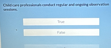 Child care professionals conduct regular and ongoing observation
sessions.
True
False