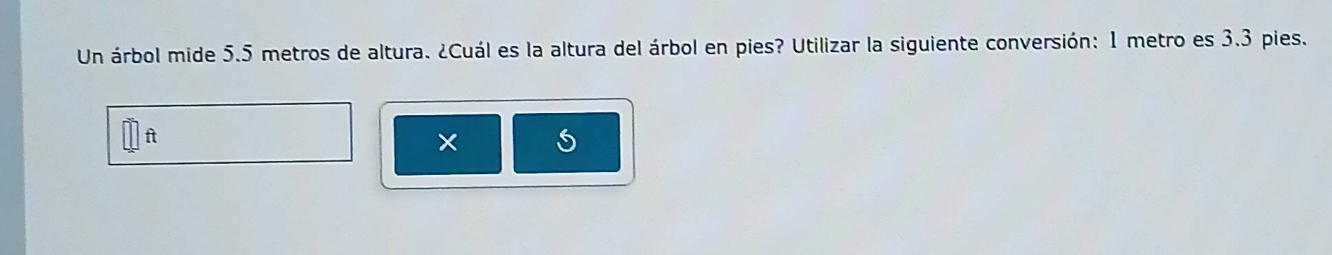 Un árbol mide 5.5 metros de altura. ¿Cuál es la altura del árbol en pies? Utilizar la siguiente conversión: 1 metro es 3.3 pies.
ft
×