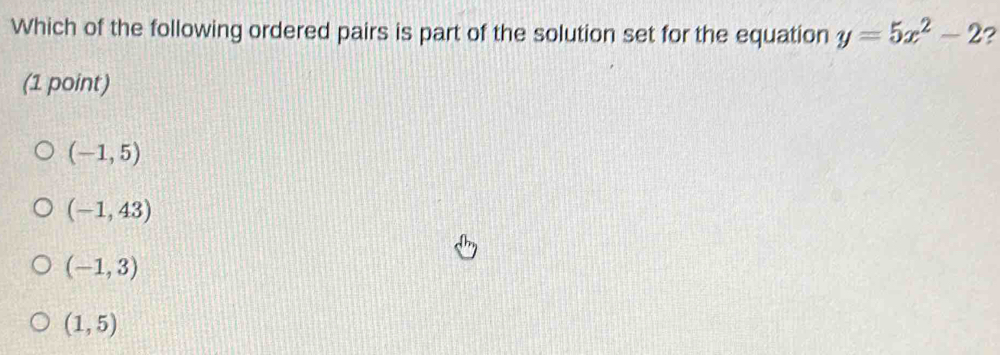 Which of the following ordered pairs is part of the solution set for the equation y=5x^2-2 2
(1 point)
(-1,5)
(-1,43)
(-1,3)
(1,5)