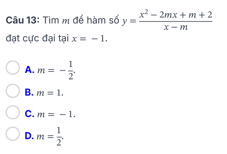 Tìm m để hàm số y= (x^2-2mx+m+2)/x-m 
đạt cực đại tại x=-1.
A. m=- 1/2 .
B. m=1.
C. m=-1.
D. m= 1/2 .