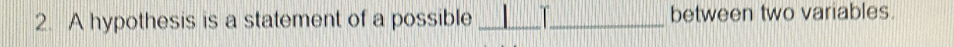 A hypothesis is a statement of a possible _ _between two variables.