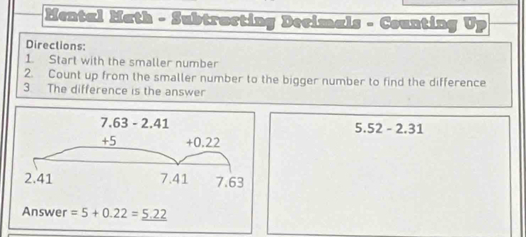 Mental Math - Subtracting Decimals - Counting Up
Directions:
1. Start with the smaller number
2. Count up from the smaller number to the bigger number to find the difference
3 The difference is the answer
2 - 2.31
5.5