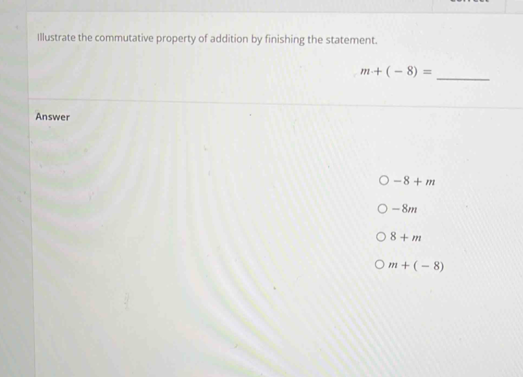 Illustrate the commutative property of addition by finishing the statement.
_
m+(-8)=
Answer
-8+m
-8m
8+m
m+(-8)