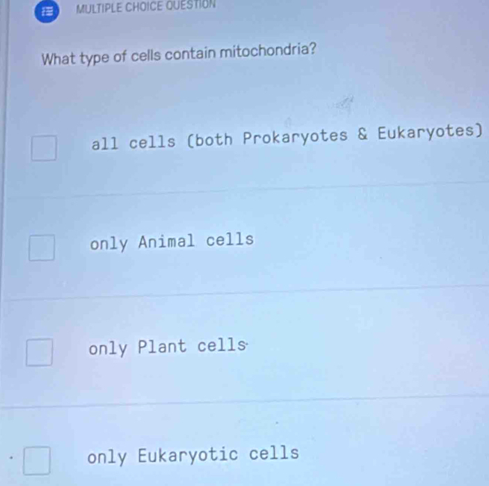 QUESTION
What type of cells contain mitochondria?
all cells (both Prokaryotes & Eukaryotes)
only Animal cells
only Plant cells
only Eukaryotic cells