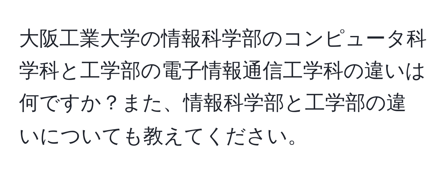 大阪工業大学の情報科学部のコンピュータ科学科と工学部の電子情報通信工学科の違いは何ですか？また、情報科学部と工学部の違いについても教えてください。