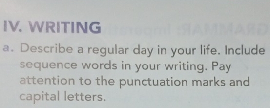 WRITING 
a. Describe a regular day in your life. Include 
sequence words in your writing. Pay 
attention to the punctuation marks and 
capital letters.