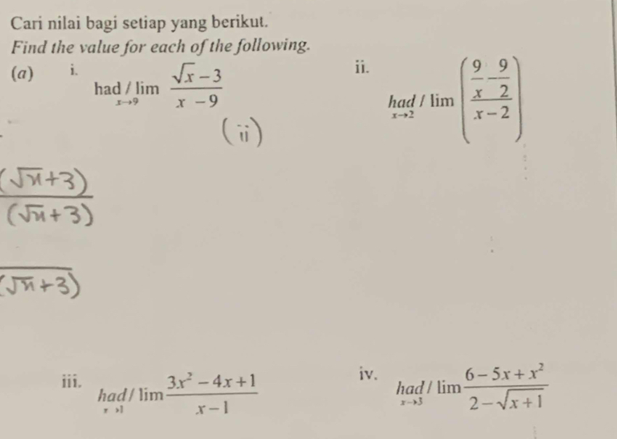 Cari nilai bagi setiap yang berikut. 
Find the value for each of the following. 
(a) i. 
ha 1/limlimits _xto 9 (sqrt(x)-3)/x-9 
ii. 
(i)
limlimits _xto 2(flim)(frac  9/x - 9/2 x-2)
iv. 
iii. had/lim (3x^2-4x+1)/x-1  had/lim (6-5x+x^2)/2-sqrt(x+1) 