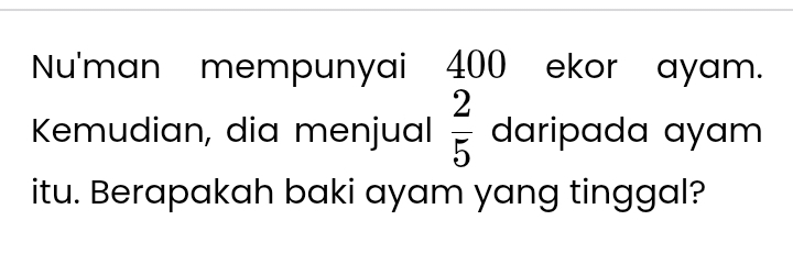 Nu'man mempunyai 400 ekor ayam. 
Kemudian, dia menjual  2/5  daripada ayam 
itu. Berapakah baki ayam yang tinggal?