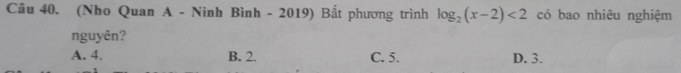 (Nho Quan A - Ninh Bình - 2019) Bất phương trình log _2(x-2)<2</tex> có bao nhiêu nghiệm
nguyên?
A. 4. B. 2. C. 5. D. 3.