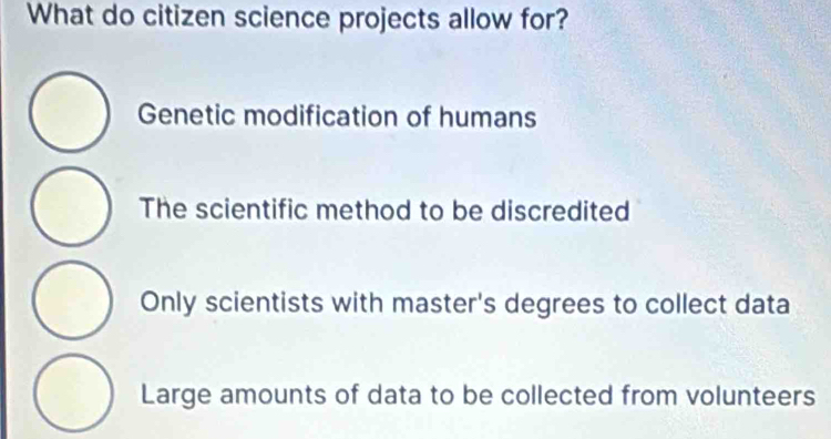 What do citizen science projects allow for?
Genetic modification of humans
The scientific method to be discredited
Only scientists with master's degrees to collect data
Large amounts of data to be collected from volunteers