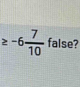 ≥ -6 7/10  false?