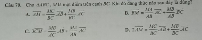 Cho △ ABC , M là một điểm trên cạnh BC. Khi đó đẳng thức nào sau đây là đúng?
A. overline AM= MC/BC · overline AB+ MB/BC · overline AC overline BM= MA/AB .overline AC+ MB/AB .overline BC
B.
C. 3overline CM= MB/AC overline AB+ MA/AB overline AC 2overline AM= MC/BC · overline AB+ MB/BC overline AC
D.