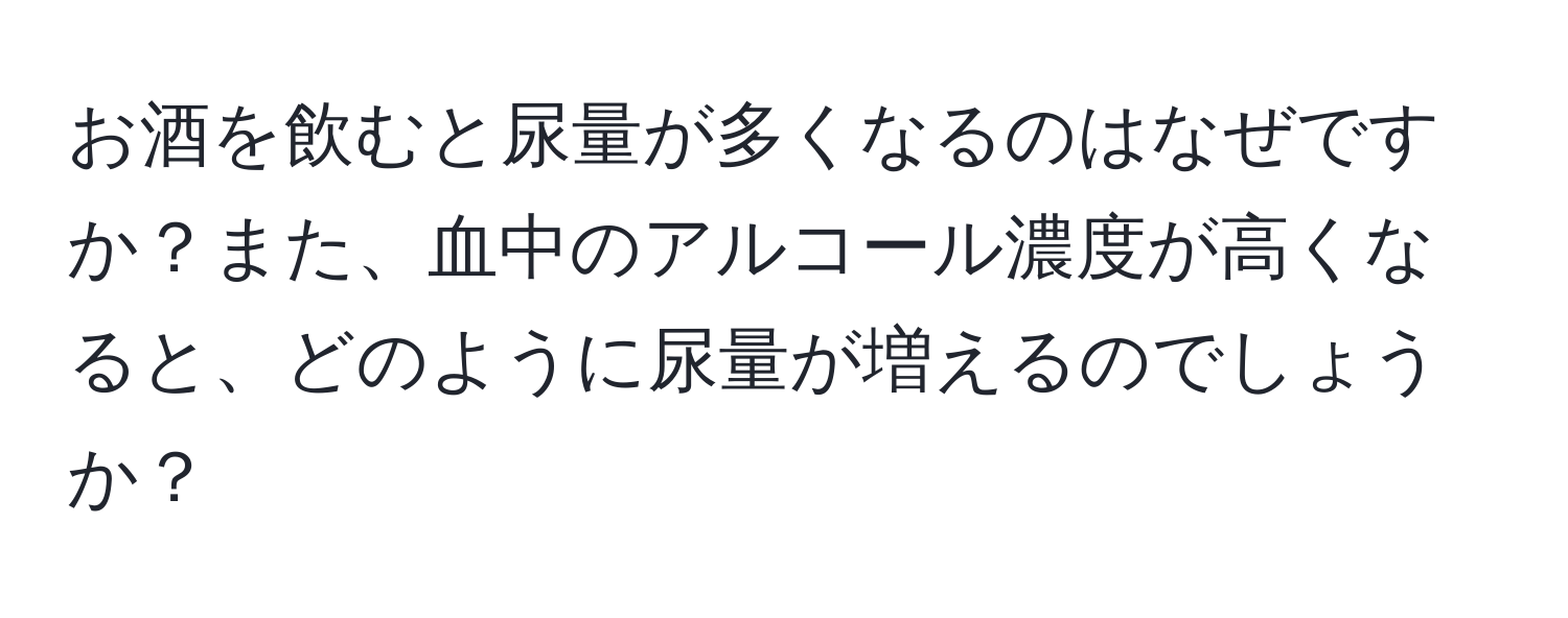 お酒を飲むと尿量が多くなるのはなぜですか？また、血中のアルコール濃度が高くなると、どのように尿量が増えるのでしょうか？