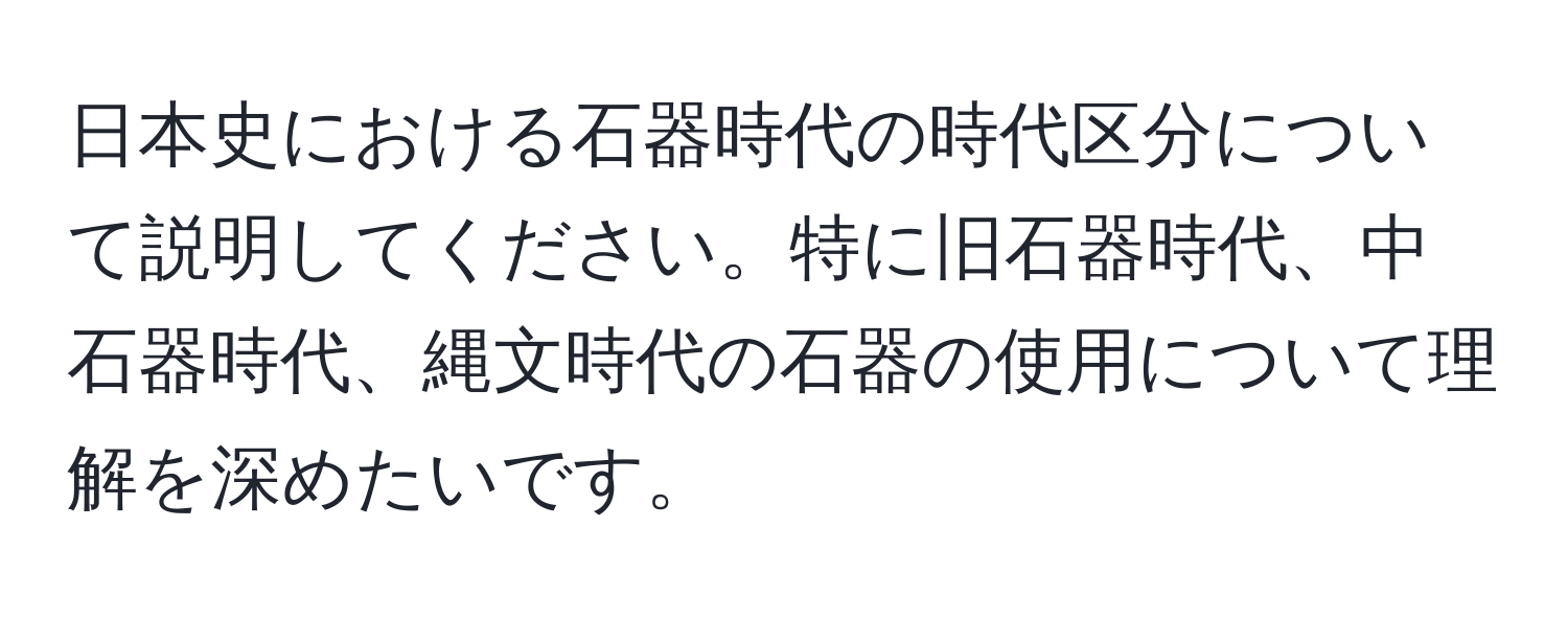 日本史における石器時代の時代区分について説明してください。特に旧石器時代、中石器時代、縄文時代の石器の使用について理解を深めたいです。