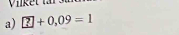 Vil kt 
a) ?+0,09=1