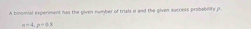 A binomial experiment has the given number of trials n and the given success probability p.
n=4, p=0.8