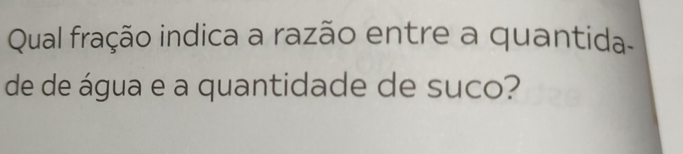 Qual fração indica a razão entre a quantida- 
de de água e a quantidade de suco?