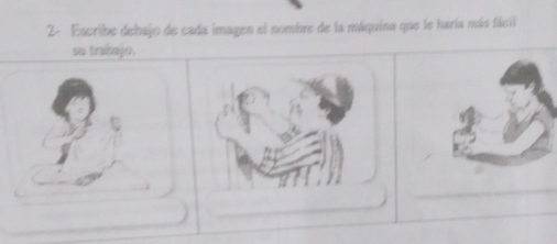 2- Escribe debajo de cada imagen el nombre de la máquina que le haría más fácil 
su trabajo. 
_ 
_ 
_ 
_