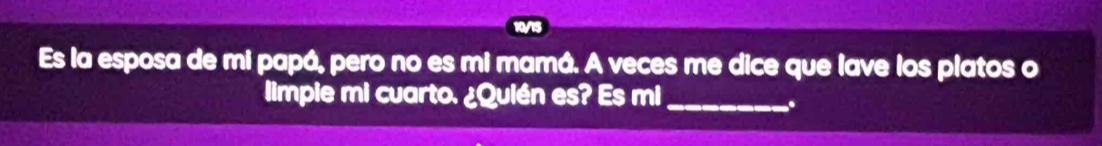 Es la esposa de mi papá, pero no es mi mamá. A veces me dice que lave los platos o 
limpie mi cuarto. ¿Quién es? Es mi_ 
.