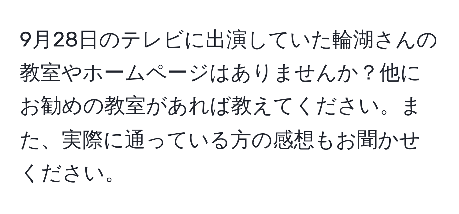 9月28日のテレビに出演していた輪湖さんの教室やホームページはありませんか？他にお勧めの教室があれば教えてください。また、実際に通っている方の感想もお聞かせください。