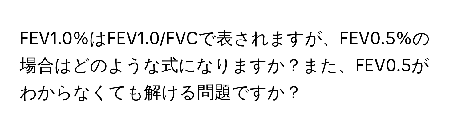 FEV1.0%はFEV1.0/FVCで表されますが、FEV0.5%の場合はどのような式になりますか？また、FEV0.5がわからなくても解ける問題ですか？