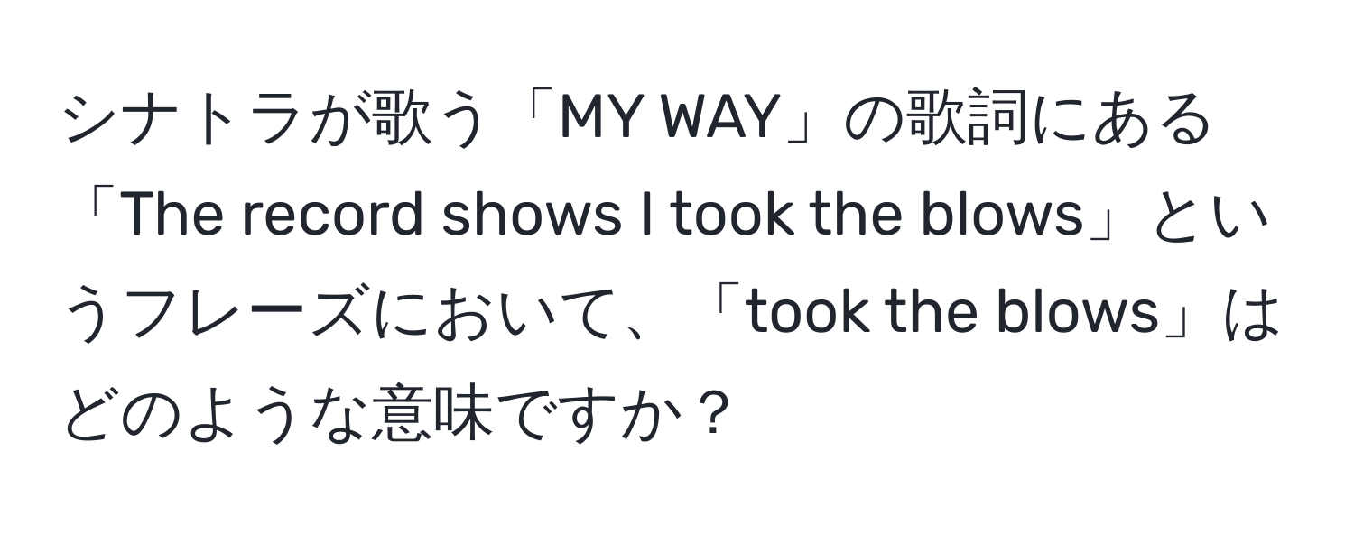 シナトラが歌う「MY WAY」の歌詞にある「The record shows I took the blows」というフレーズにおいて、「took the blows」はどのような意味ですか？