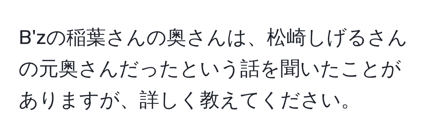 B'zの稲葉さんの奥さんは、松崎しげるさんの元奥さんだったという話を聞いたことがありますが、詳しく教えてください。