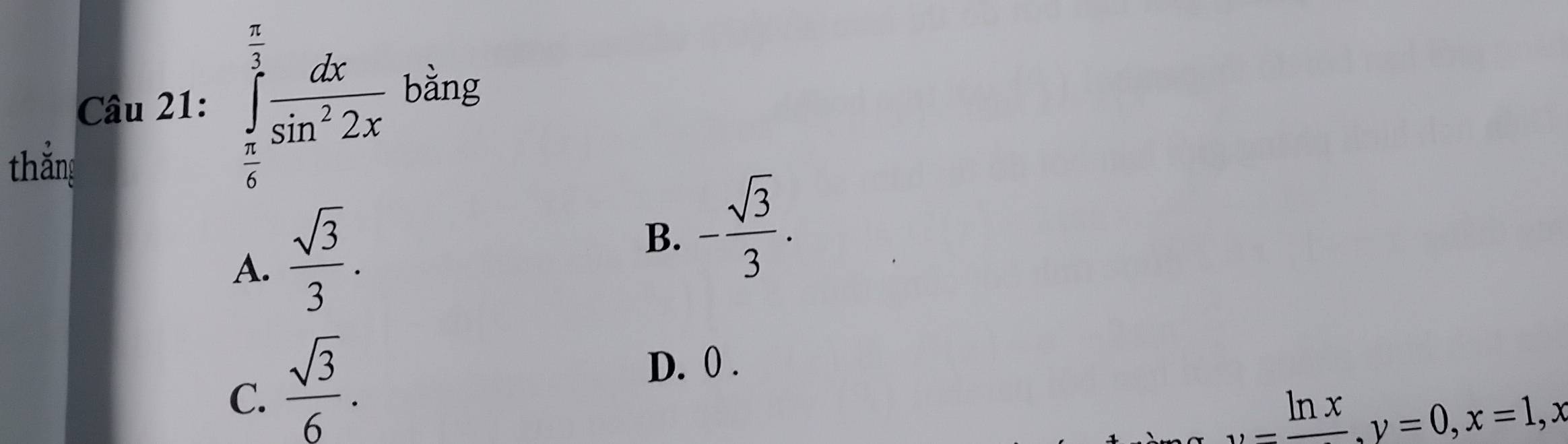 ∈tlimits _ π /6 ^ π /3  dx/sin^22x  bàng
thắng
A.  sqrt(3)/3 .
B. - sqrt(3)/3 .
C.  sqrt(3)/6 .
D. 0.
_ ln x, y=0, x=1, x