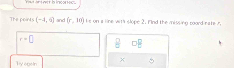 Your answer is incorrect. 
The points (-4,6) and (r,10) lie on a line with slope 2. Find the missing coordinate r.
r=□
 □ /□   □  □ /□  
× 
Try again