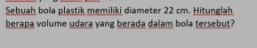 Sebuah bola plastik memiliki diameter 22 cm. Hitunglah 
berapa volume udara yang berada dalam bola tersebut?