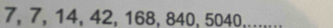 7, 7, 14, 42, 168, 840, 5040,.......