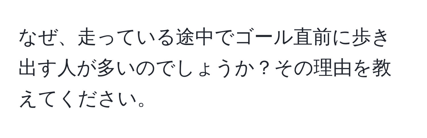 なぜ、走っている途中でゴール直前に歩き出す人が多いのでしょうか？その理由を教えてください。