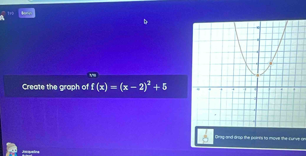 590 Bonus 
A 
7/10 
Create the graph of f(x)=(x-2)^2+5
Drag and drop the points to move the curve ar 
Jacqueline