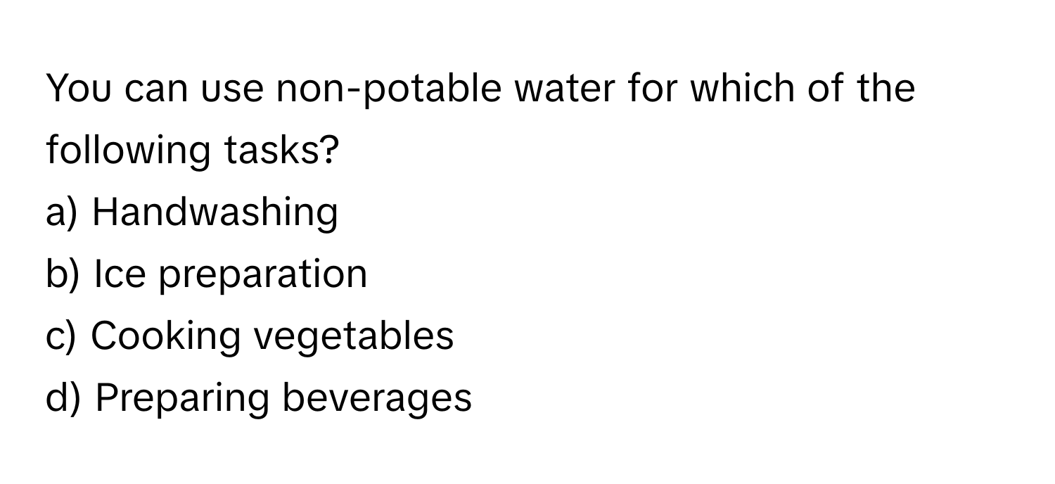 You can use non-potable water for which of the following tasks? 

a) Handwashing 
b) Ice preparation 
c) Cooking vegetables 
d) Preparing beverages