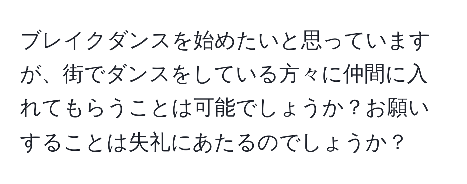 ブレイクダンスを始めたいと思っていますが、街でダンスをしている方々に仲間に入れてもらうことは可能でしょうか？お願いすることは失礼にあたるのでしょうか？