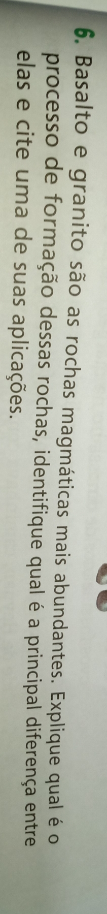 Basalto e granito são as rochas magmáticas mais abundantes. Explique qual é o 
processo de formação dessas rochas, identifique qual é a principal diferença entre 
elas e cite uma de suas aplicações.