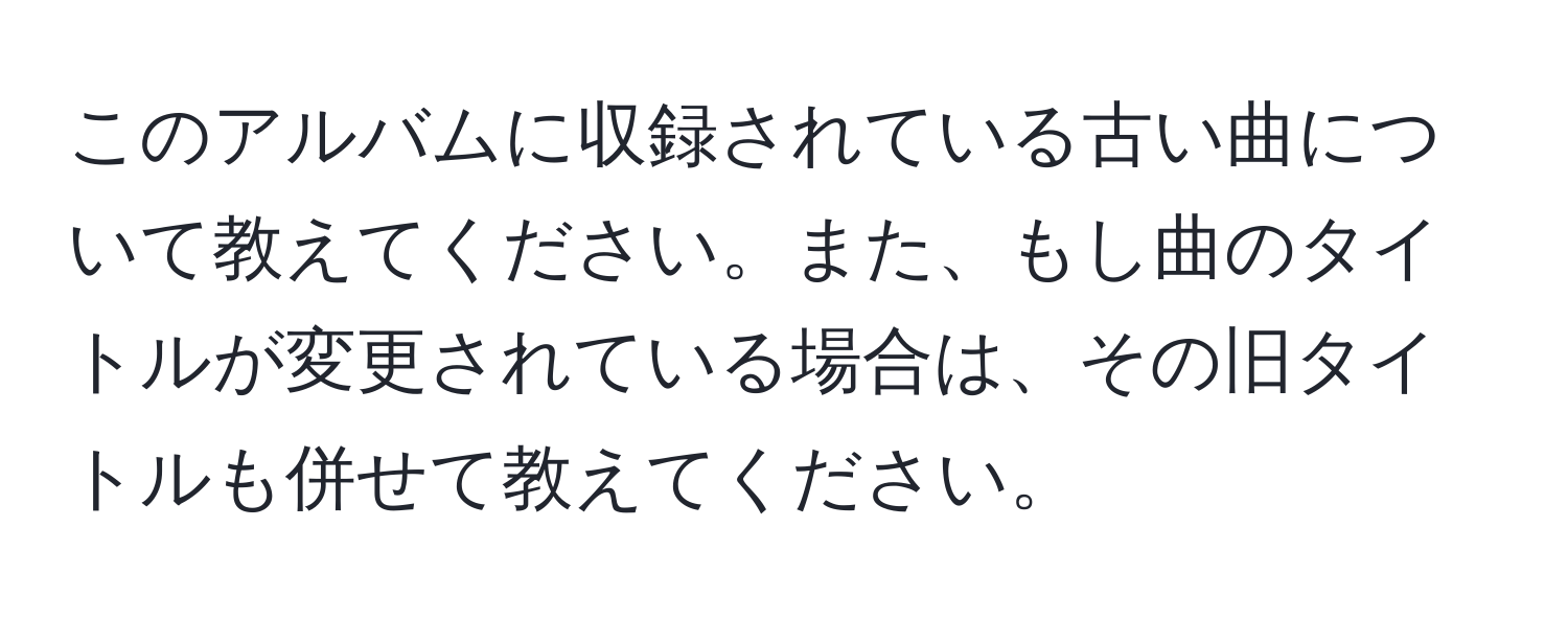 このアルバムに収録されている古い曲について教えてください。また、もし曲のタイトルが変更されている場合は、その旧タイトルも併せて教えてください。