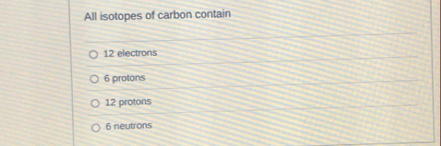 All isotopes of carbon contain
12 electrons
6 protons
12 protons
6 neutrons