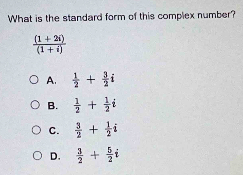 What is the standard form of this complex number?
 ((1+2i))/(1+i) 
A.  1/2 + 3/2 i
B.  1/2 + 1/2 i
C.  3/2 + 1/2 i
D.  3/2 + 5/2 i