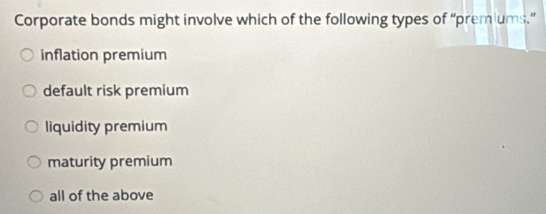 Corporate bonds might involve which of the following types of “prem ums.”
inflation premium
default risk premium
liquidity premium
maturity premium
all of the above