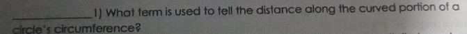 What term is used to tell the distance along the curved portion of a 
circle's circumference?