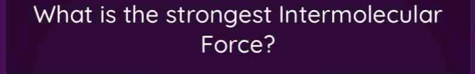 What is the strongest Intermolecular 
Force?