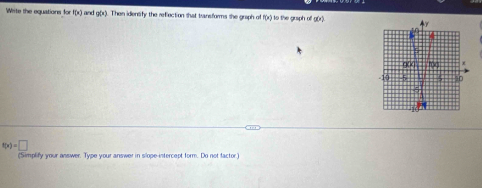 Write the equations for f(x) and g(x). Then identify the reflection that transforms the graph of f(x) to the graph of g(x).
f(x)=□
(Simplify your answer. Type your answer in slope-intercept form. Do not factor.)