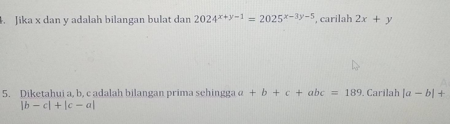 Jika x dan y adalah bilangan bulat dan 2024^(x+y-1)=2025^(x-3y-5) , carilah 2x+y
5. Diketahui a, b, c adalah bilangan prima sehingga a+b+c+abc=189. Carilah |a-b|+
|b-c|+|c-a|