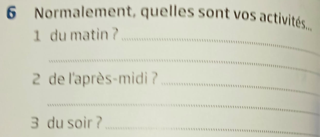 Normalement, quelles sont vos activités.... 
1 du matin ?_ 
_ 
2 de l'après-midi ?_ 
_ 
3 du soir ?_