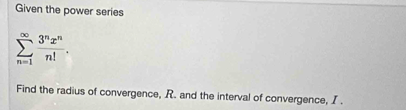 Given the power series
sumlimits _(n=1)^(∈fty) 3^nx^n/n! . 
Find the radius of convergence, R. and the interval of convergence, I.