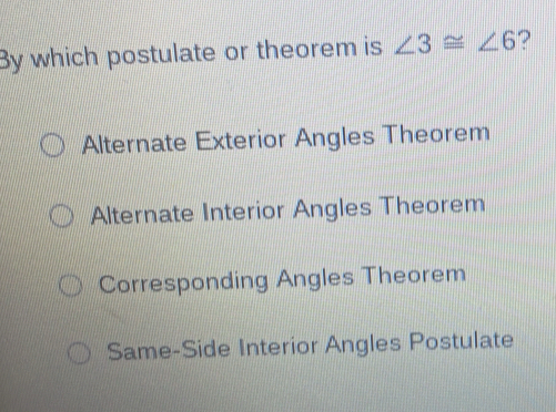 By which postulate or theorem is ∠ 3≌ ∠ 6 ?
Alternate Exterior Angles Theorem
Alternate Interior Angles Theorem
Corresponding Angles Theorem
Same-Side Interior Angles Postulate