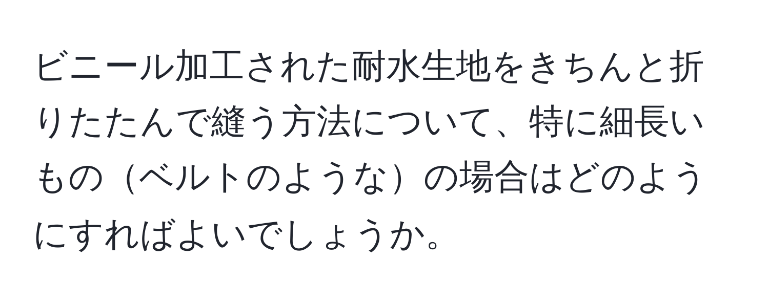 ビニール加工された耐水生地をきちんと折りたたんで縫う方法について、特に細長いものベルトのようなの場合はどのようにすればよいでしょうか。