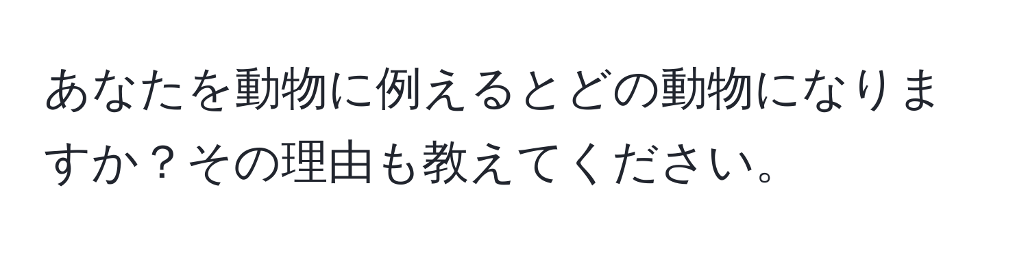 あなたを動物に例えるとどの動物になりますか？その理由も教えてください。